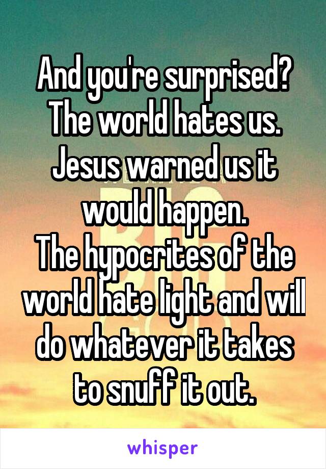 And you're surprised?
The world hates us.
Jesus warned us it would happen.
The hypocrites of the world hate light and will do whatever it takes to snuff it out.