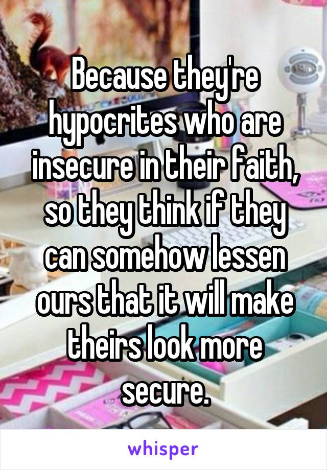 Because they're hypocrites who are insecure in their faith, so they think if they can somehow lessen ours that it will make theirs look more secure.
