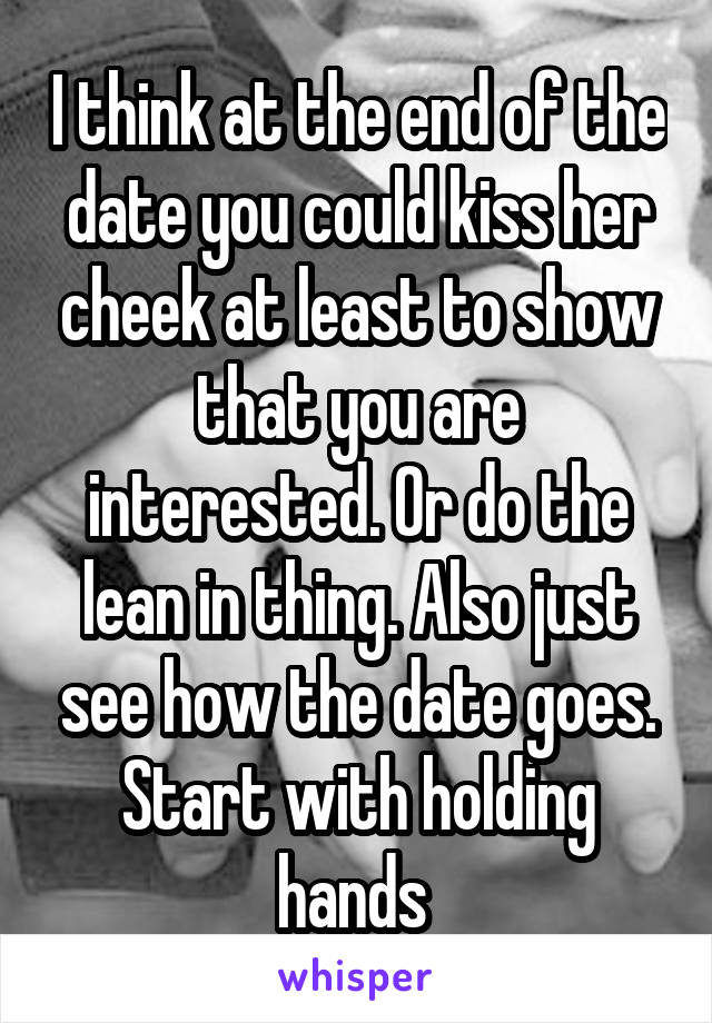 I think at the end of the date you could kiss her cheek at least to show that you are interested. Or do the lean in thing. Also just see how the date goes. Start with holding hands 