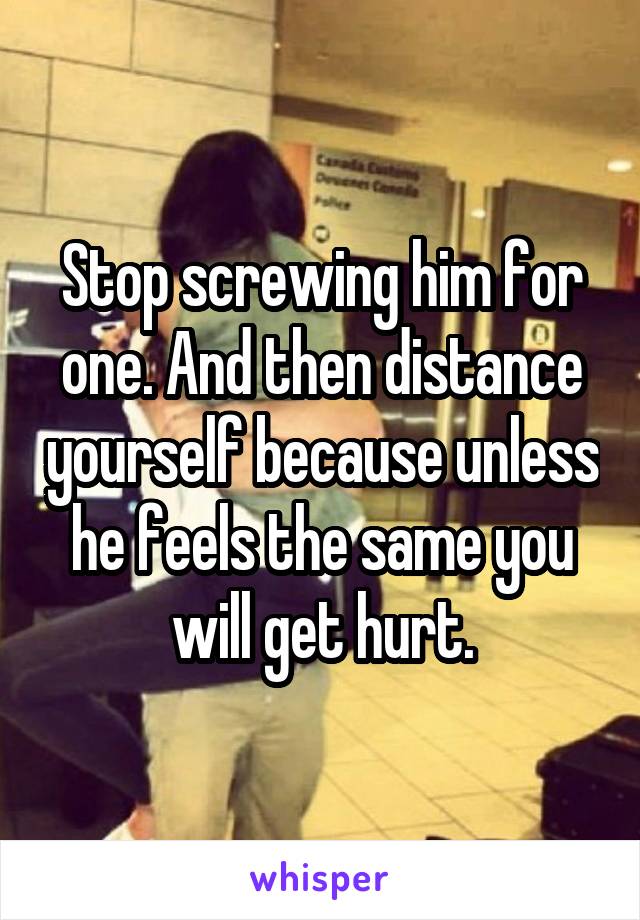 Stop screwing him for one. And then distance yourself because unless he feels the same you will get hurt.