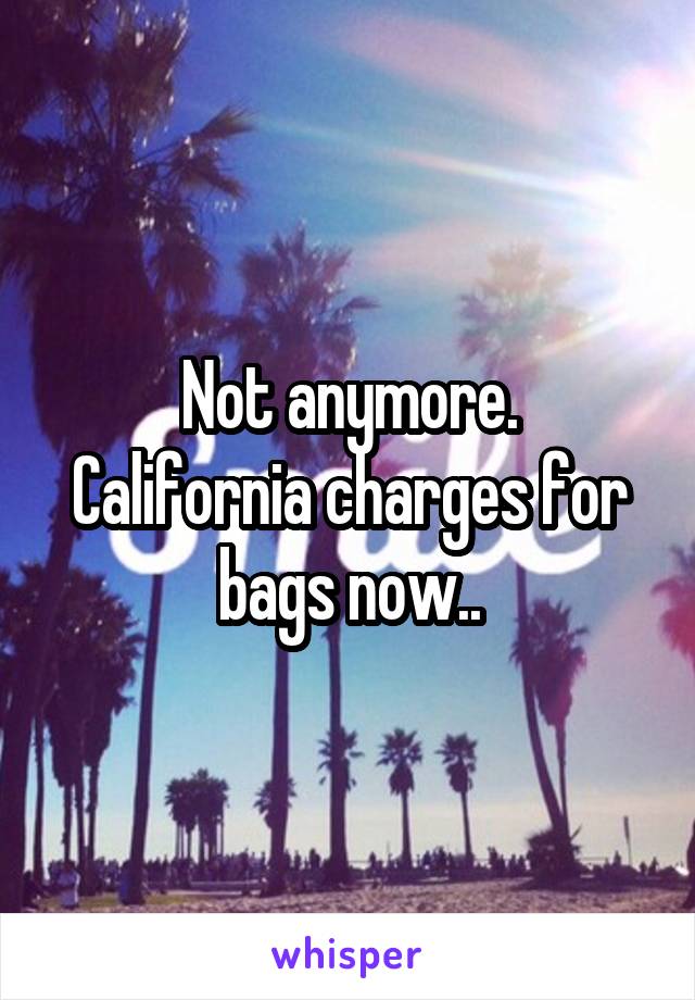 Not anymore.
California charges for bags now..