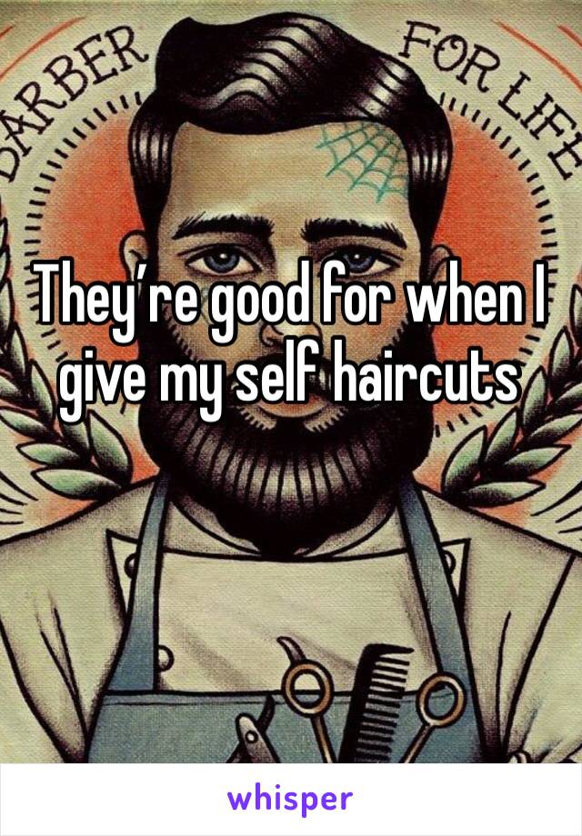 They’re good for when I give my self haircuts 