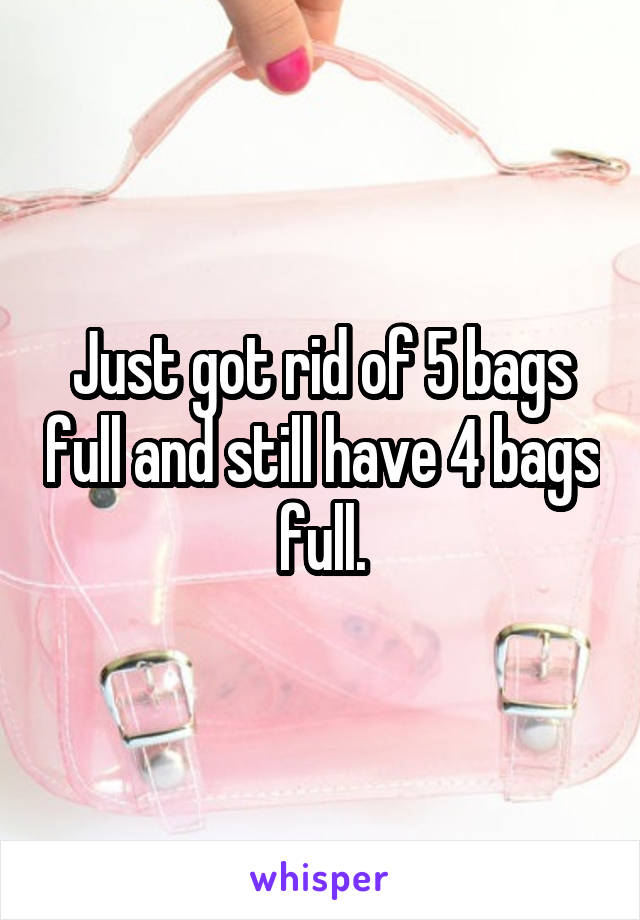 Just got rid of 5 bags full and still have 4 bags full.