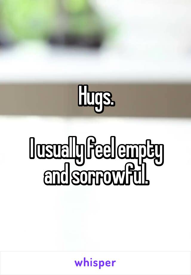 Hugs.

I usually feel empty and sorrowful.