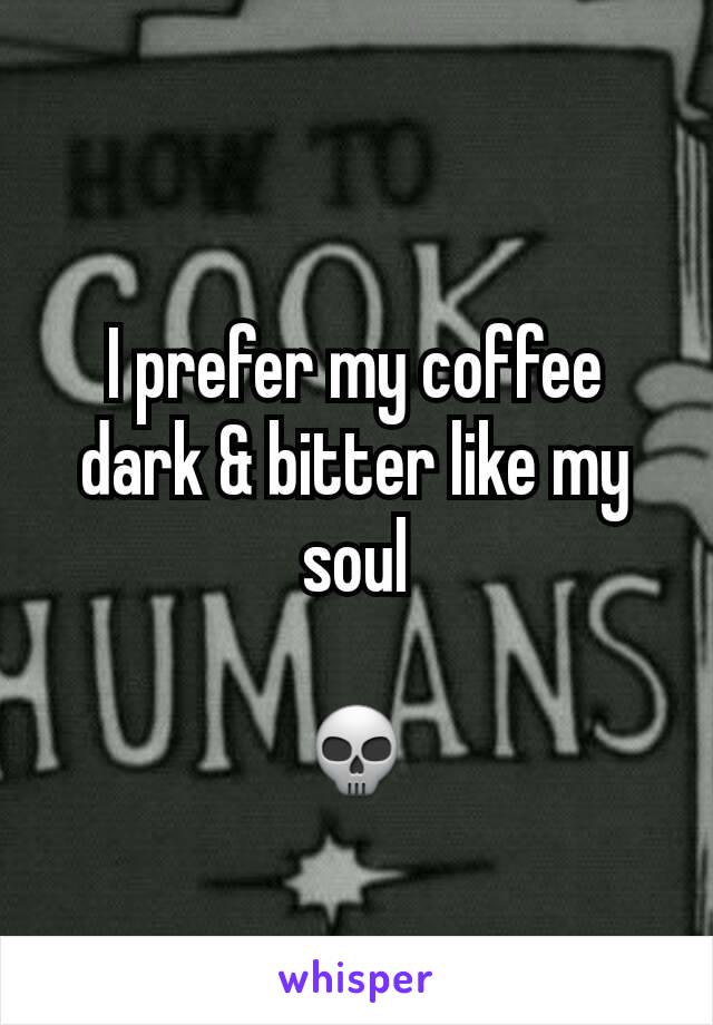 I prefer my coffee dark & bitter like my soul

💀