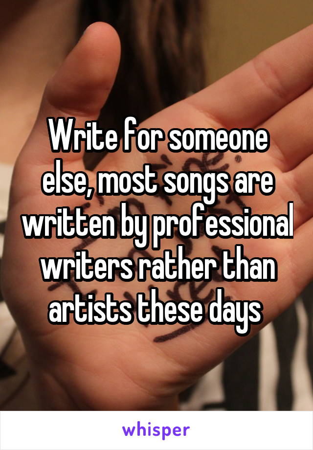 Write for someone else, most songs are written by professional writers rather than artists these days 