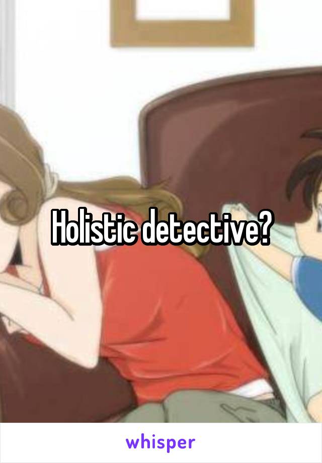 Holistic detective?