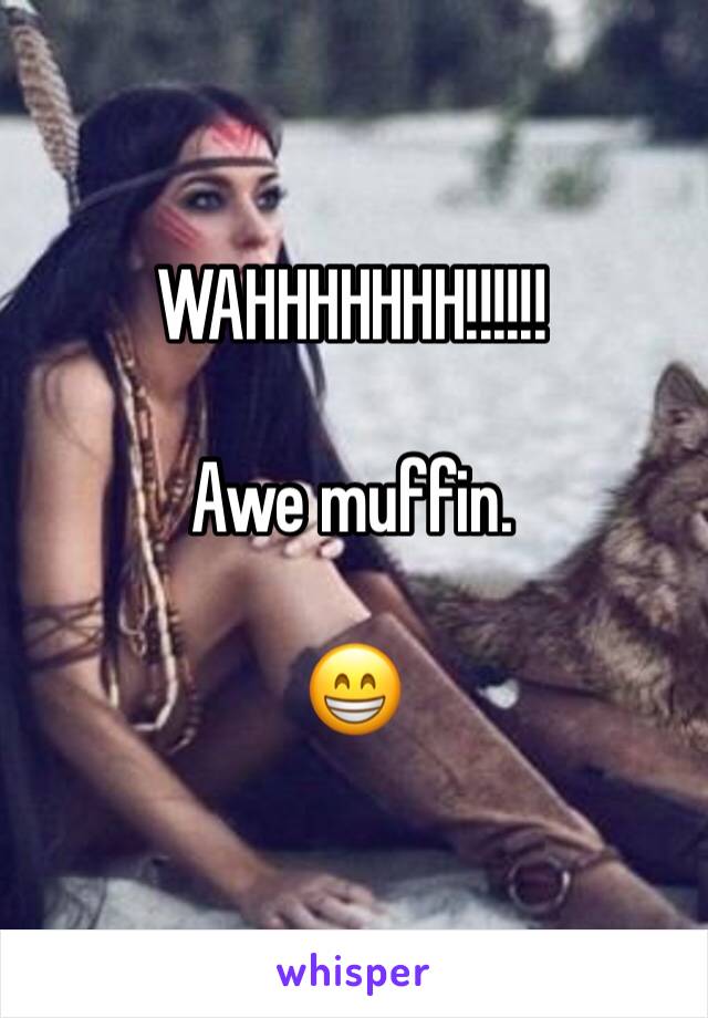 WAHHHHHHH!!!!!!

Awe muffin.

😁