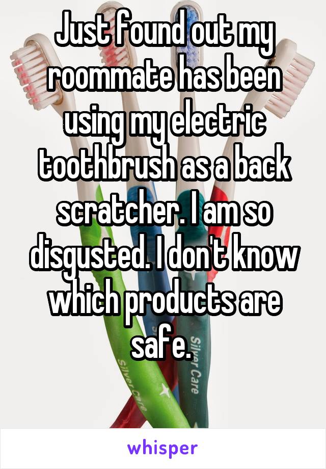Just found out my roommate has been using my electric toothbrush as a back scratcher. I am so disgusted. I don't know which products are safe. 

