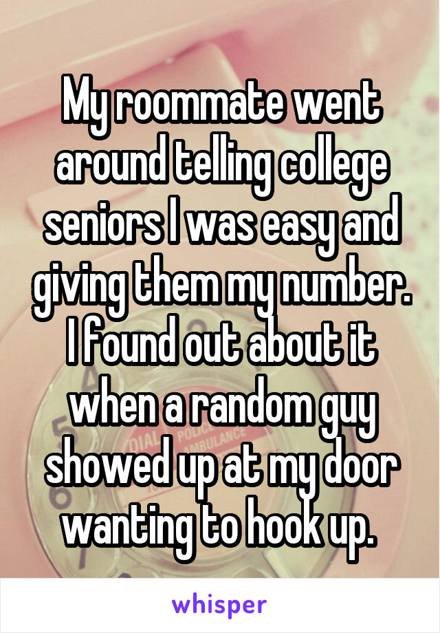 My roommate went around telling college seniors I was easy and giving them my number. I found out about it when a random guy showed up at my door wanting to hook up. 