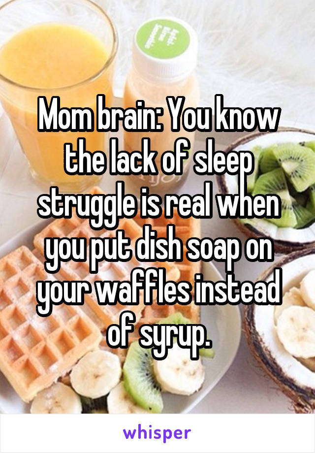 Mom brain: You know the lack of sleep struggle is real when you put dish soap on your waffles instead of syrup.