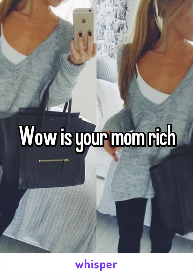 Wow is your mom rich