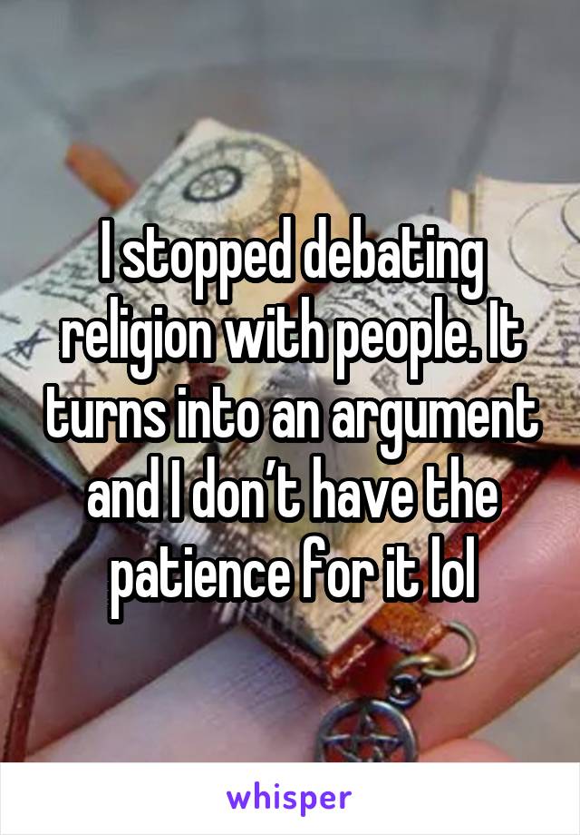 I stopped debating religion with people. It turns into an argument and I don’t have the patience for it lol