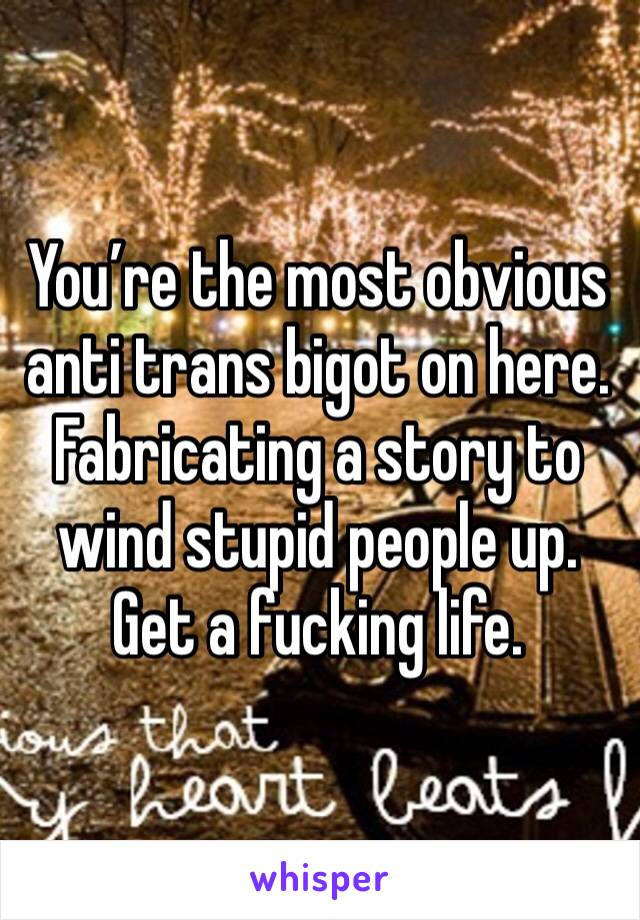 You’re the most obvious anti trans bigot on here. Fabricating a story to wind stupid people up.  Get a fucking life.