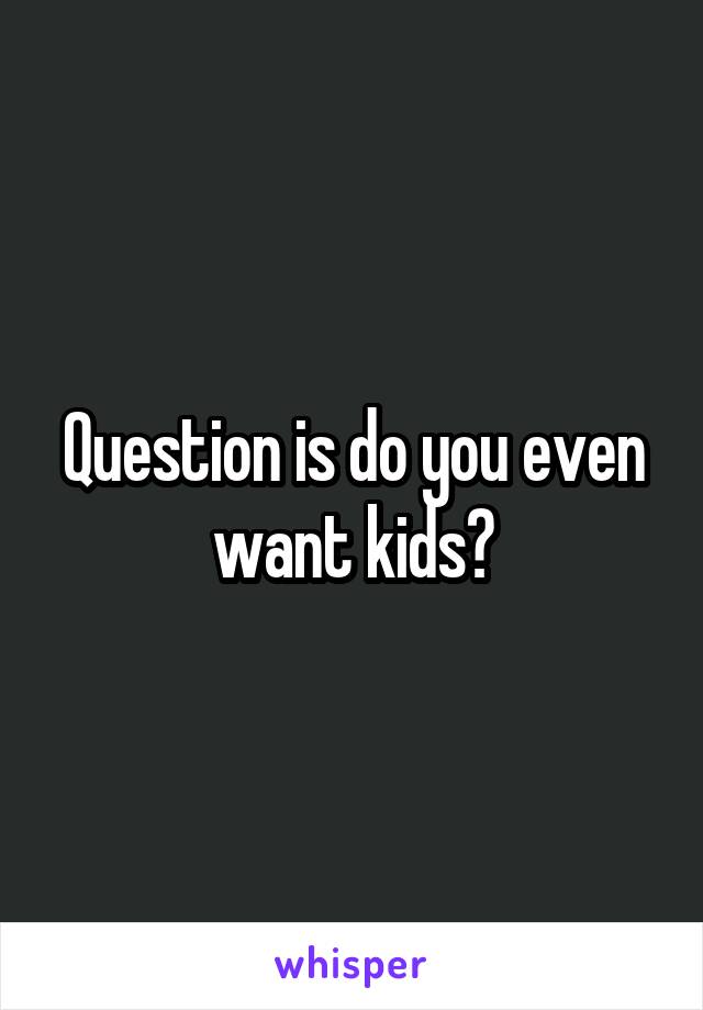 Question is do you even want kids?