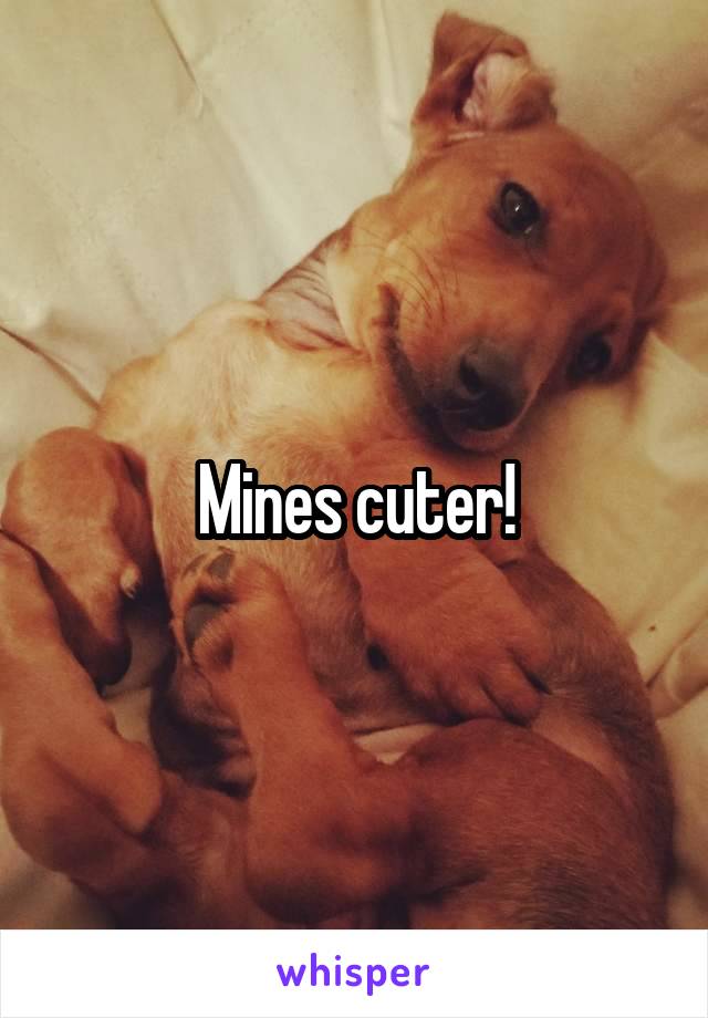 Mines cuter!
