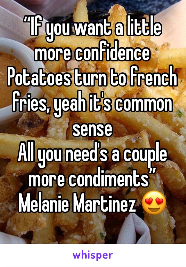 “If you want a little more confidence
Potatoes turn to french fries, yeah it's common sense
All you need's a couple more condiments” Melanie Martinez 😍