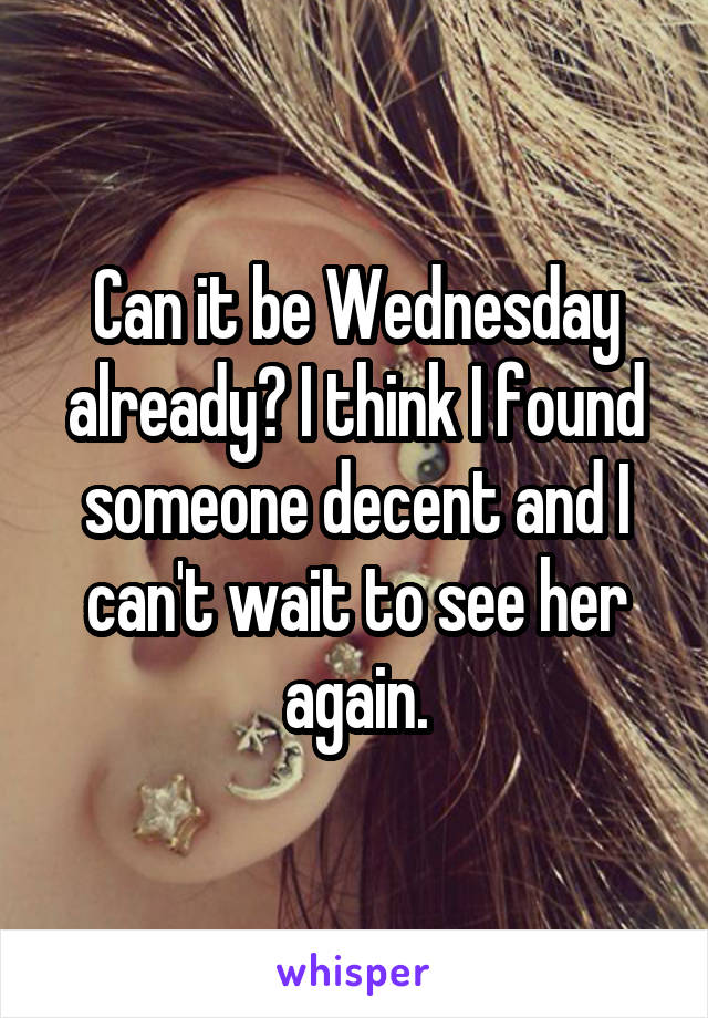 Can it be Wednesday already? I think I found someone decent and I can't wait to see her again.