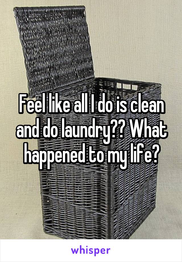 Feel like all I do is clean and do laundry?? What happened to my life?