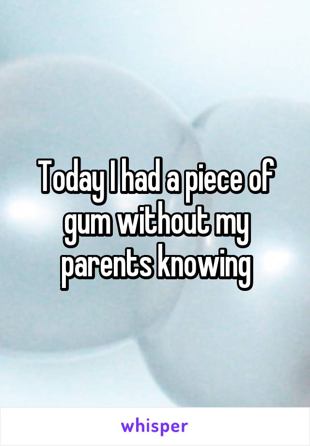 Today I had a piece of gum without my parents knowing