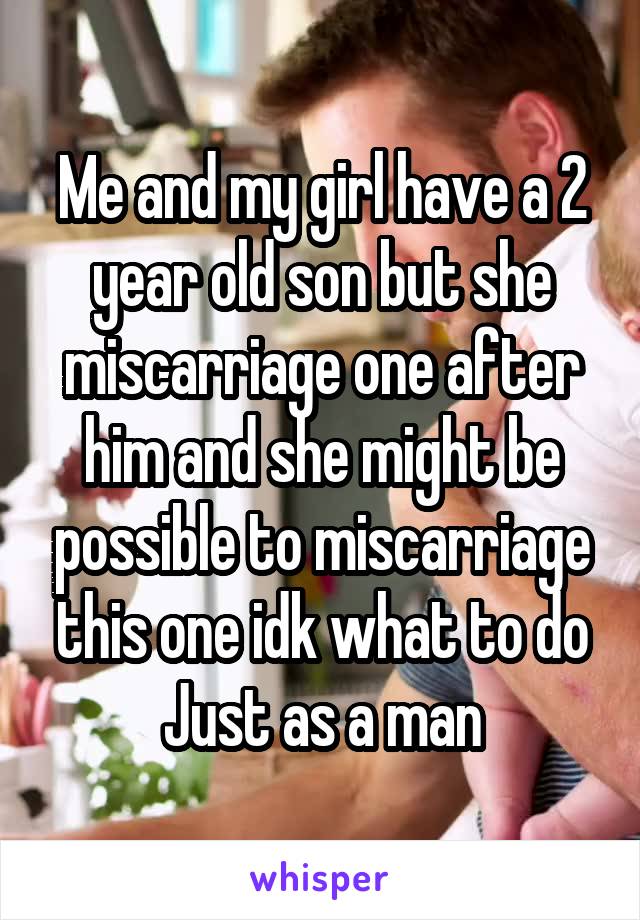 Me and my girl have a 2 year old son but she miscarriage one after him and she might be possible to miscarriage this one idk what to do Just as a man