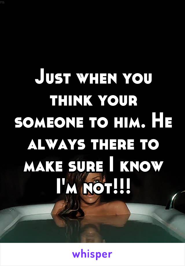 Just when you think your someone to him. He always there to make sure I know I'm not!!!