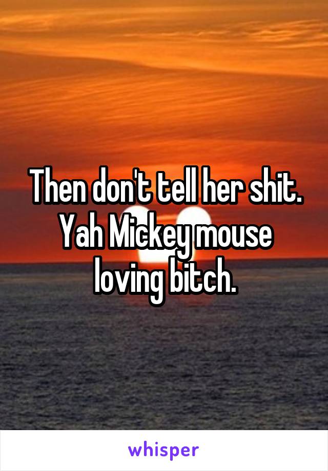 Then don't tell her shit. Yah Mickey mouse loving bitch.