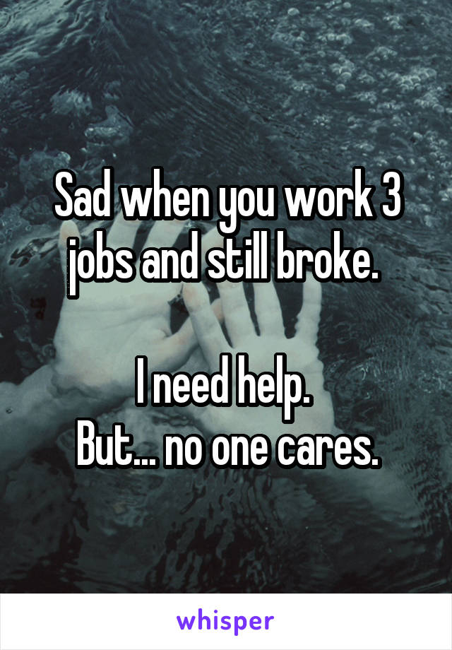 Sad when you work 3 jobs and still broke. 

I need help. 
But... no one cares.