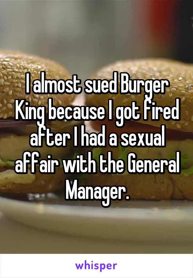 I almost sued Burger King because I got fired after I had a sexual affair with the General Manager.