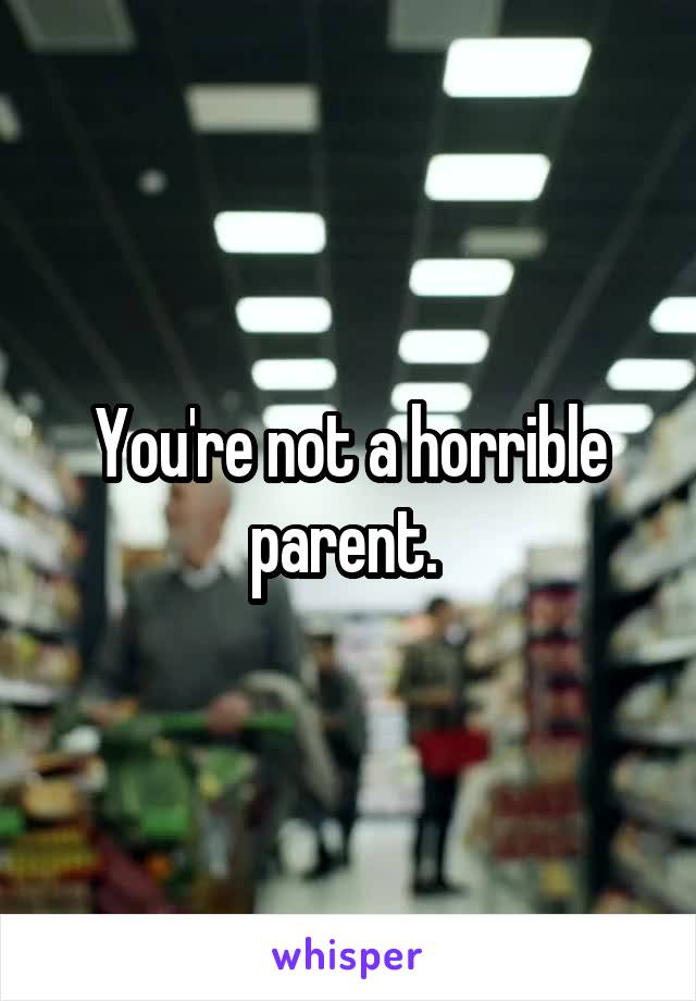 You're not a horrible parent. 