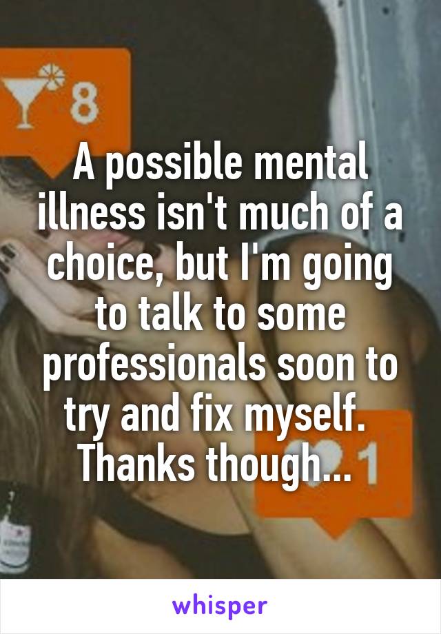 A possible mental illness isn't much of a choice, but I'm going to talk to some professionals soon to try and fix myself. 
Thanks though... 