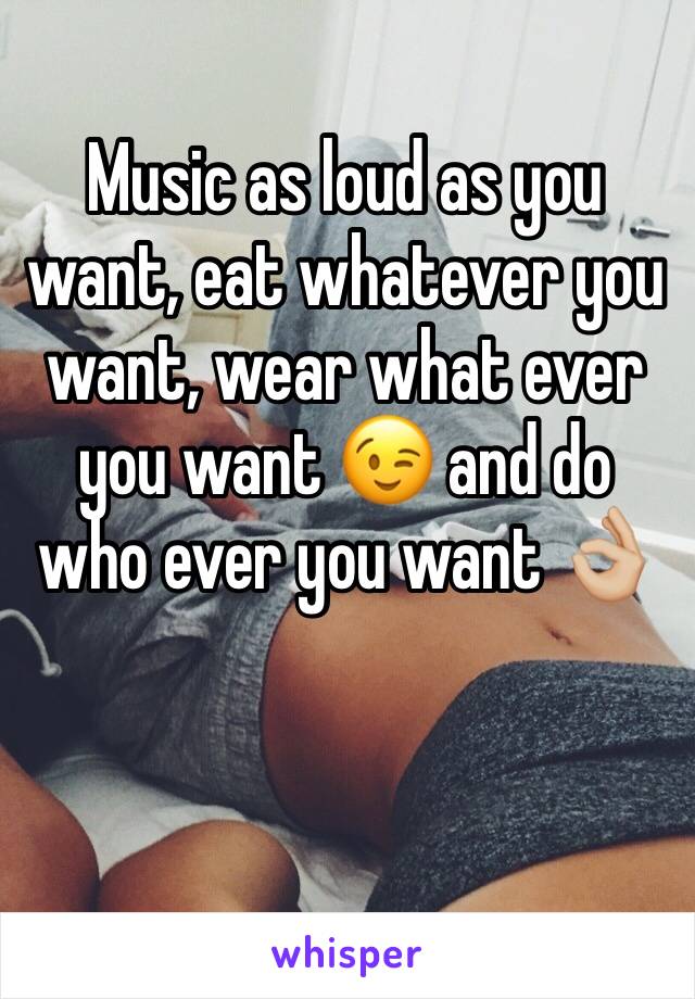 Music as loud as you want, eat whatever you want, wear what ever you want 😉 and do who ever you want 👌🏼