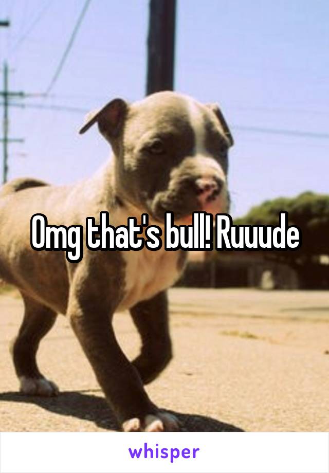 Omg that's bull! Ruuude