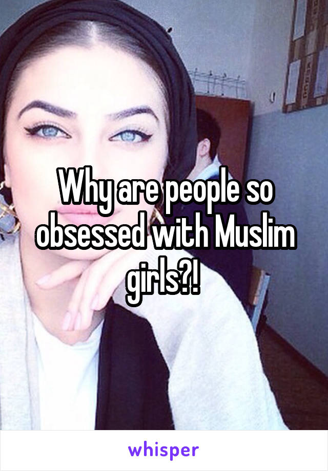 Why are people so obsessed with Muslim girls?! 