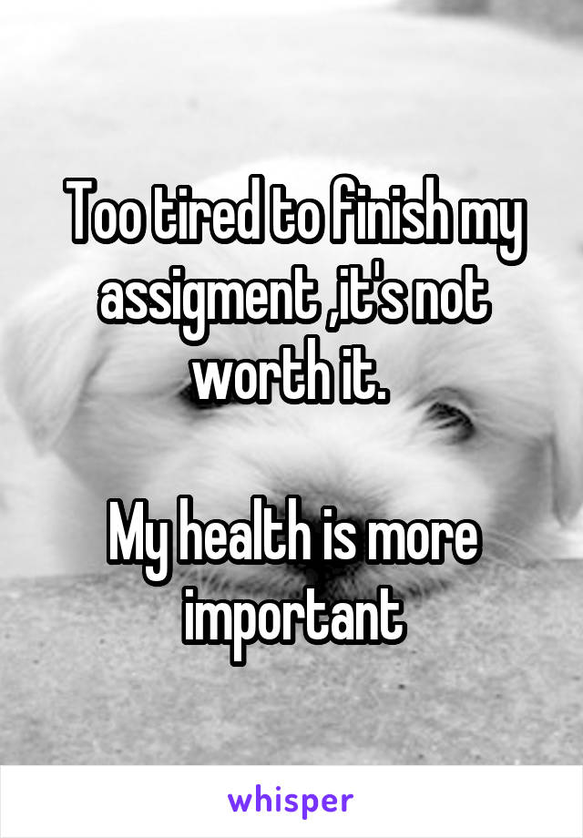 Too tired to finish my assigment ,it's not worth it. 

My health is more important