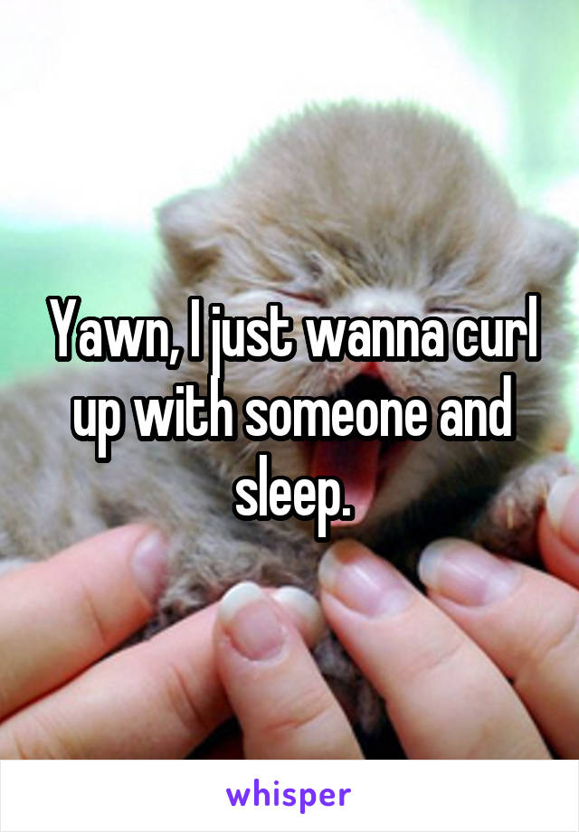 Yawn, I just wanna curl up with someone and sleep.