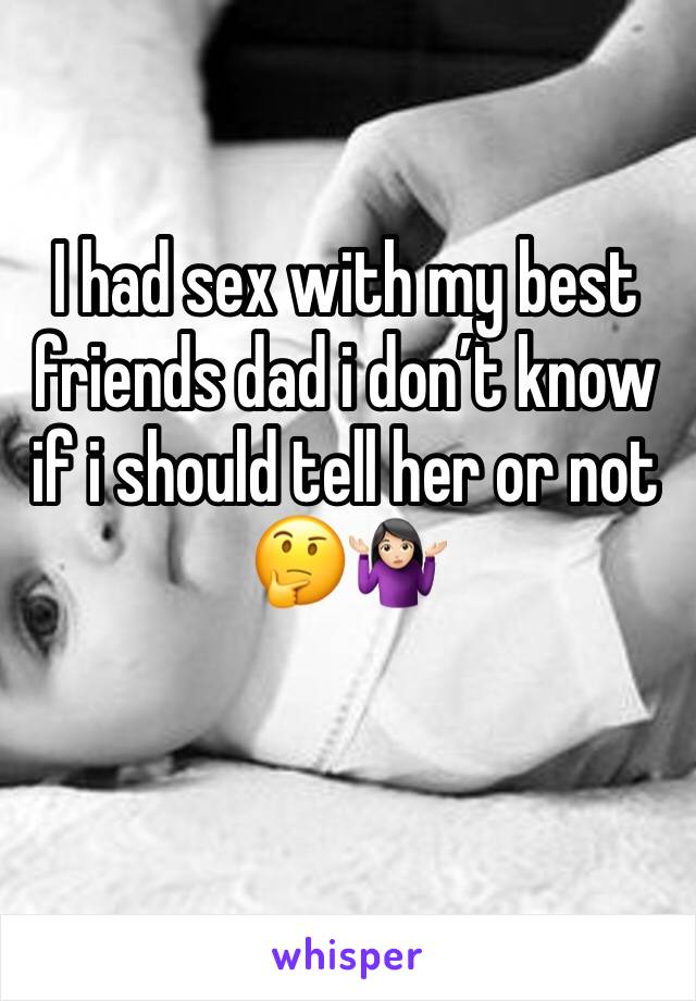 I had sex with my best friends dad i don’t know if i should tell her or not 🤔🤷🏻‍♀️