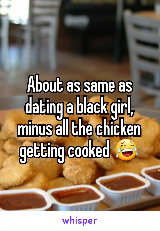 About as same as dating a black girl, minus all the chicken getting cooked 😂
