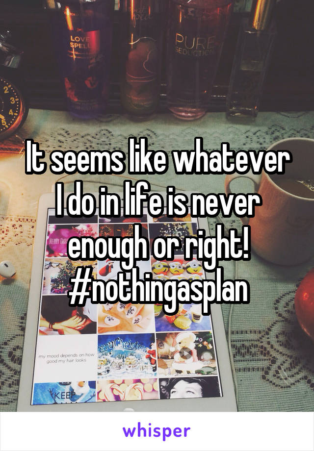 It seems like whatever I do in life is never enough or right! #nothingasplan