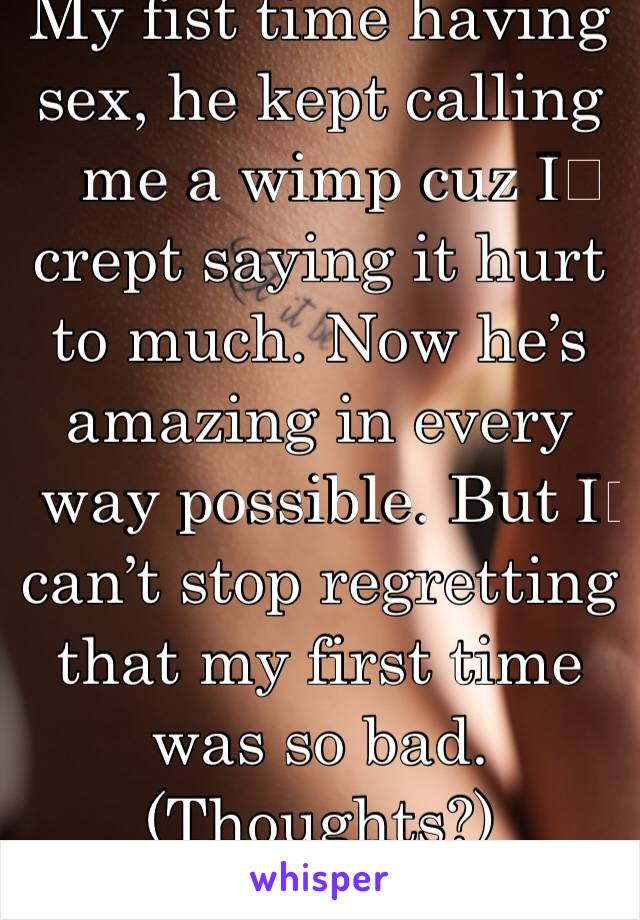 My fist time having sex, he kept calling me a wimp cuz I️ crept saying it hurt to much. Now he’s amazing in every way possible. But I️ can’t stop regretting that my first time was so bad. (Thoughts?)