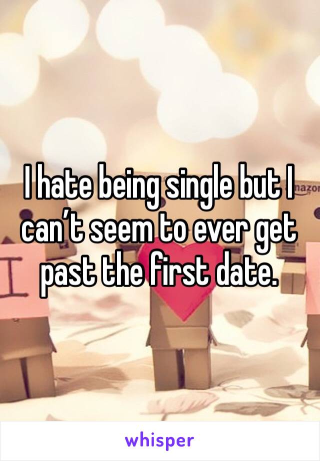 I hate being single but I can’t seem to ever get past the first date. 