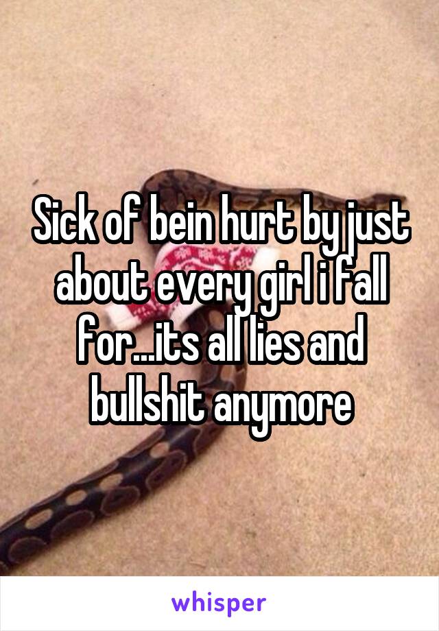 Sick of bein hurt by just about every girl i fall for...its all lies and bullshit anymore