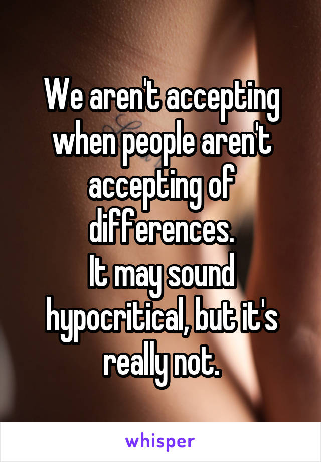 We aren't accepting when people aren't accepting of differences.
It may sound hypocritical, but it's really not.