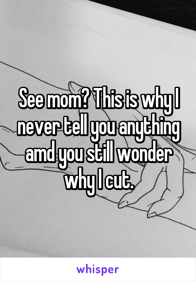 See mom? This is why I never tell you anything amd you still wonder why I cut.