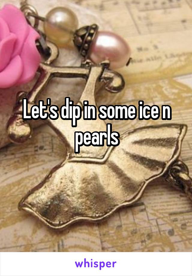 Let's dip in some ice n pearls
