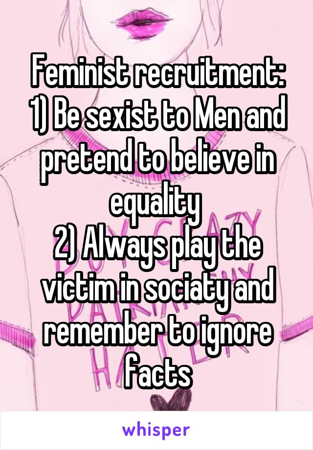 Feminist recruitment:
1) Be sexist to Men and pretend to believe in equality 
2) Always play the victim in sociaty and remember to ignore facts