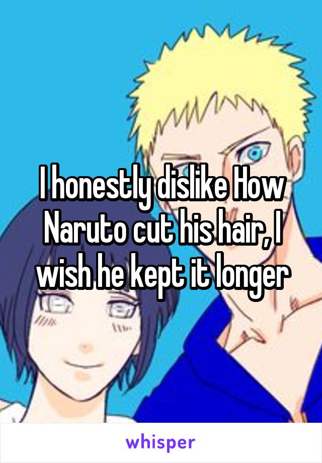 I honestly dislike How Naruto cut his hair, I wish he kept it longer
