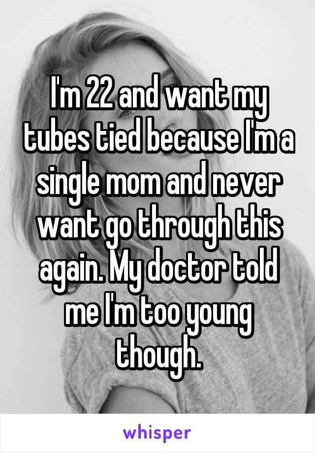 I'm 22 and want my tubes tied because I'm a single mom and never want go through this again. My doctor told me I'm too young though.