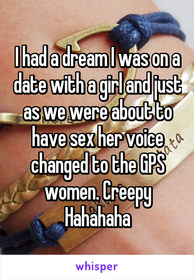 I had a dream I was on a date with a girl and just as we were about to have sex her voice changed to the GPS women. Creepy Hahahaha