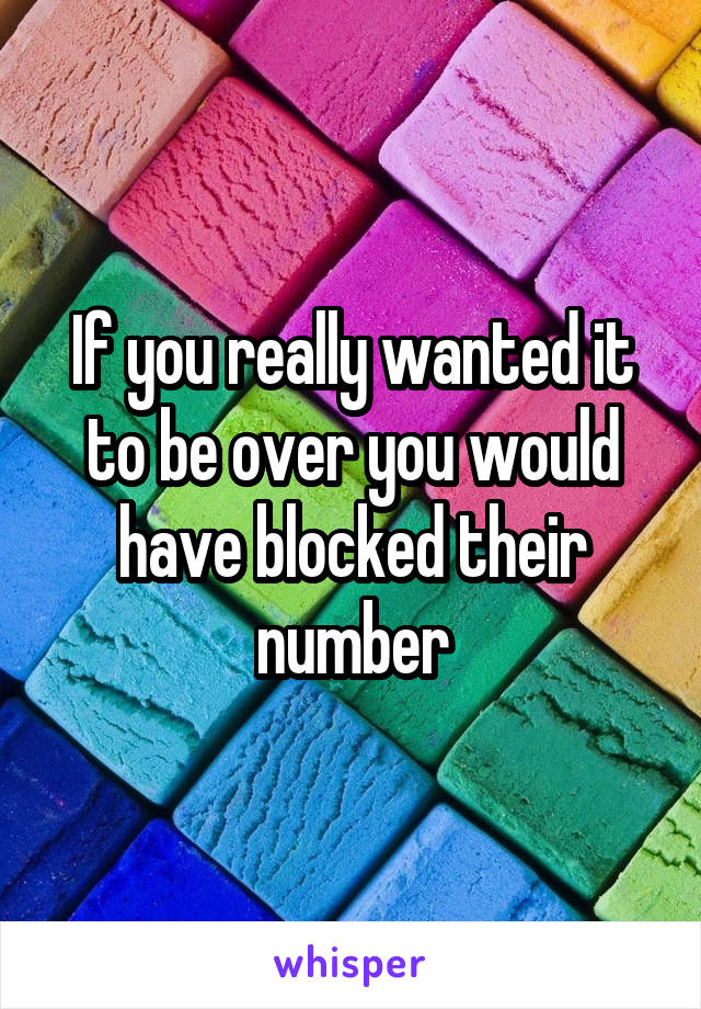 If you really wanted it to be over you would have blocked their number